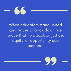"When educators stand united and refuse to back down, we prove that no attack on justice, equity, or opportunity will succeed."
